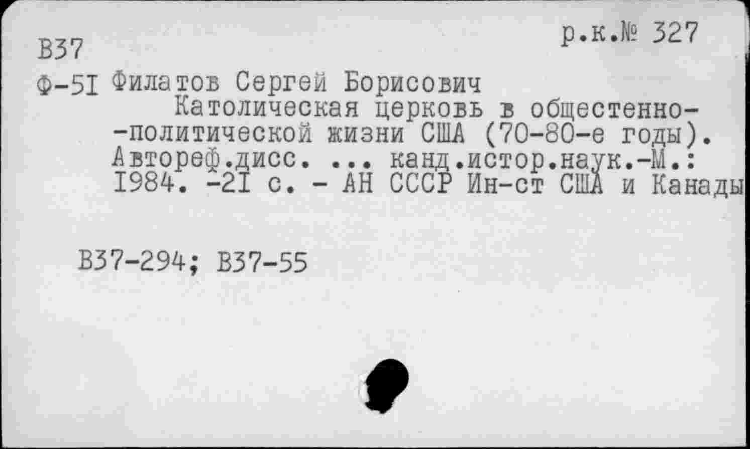 ﻿В37	р.к.№ 327
Ф-51 Филатов Сергей Борисович
Католическая церковь в общестенно--политической жизни США (70-80-е годы). Автореф.дисс. ... канд.истор.наук.-М.: 1984. -21 с. - АН СССР Ин-ст США и Канады
В37-294; В37-55